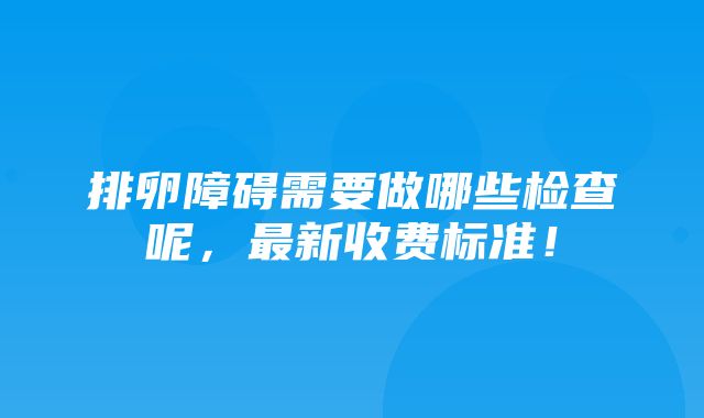 排卵障碍需要做哪些检查呢，最新收费标准！