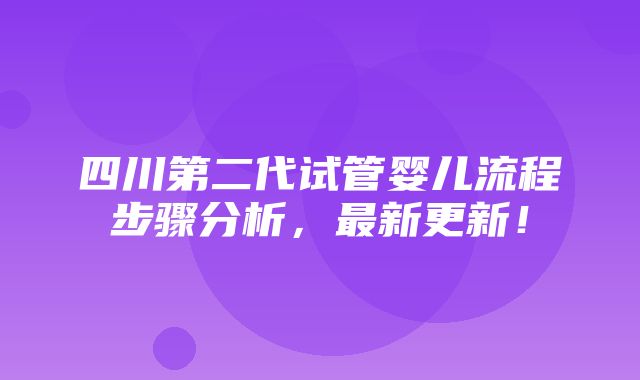 四川第二代试管婴儿流程步骤分析，最新更新！