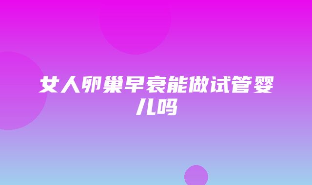 女人卵巢早衰能做试管婴儿吗