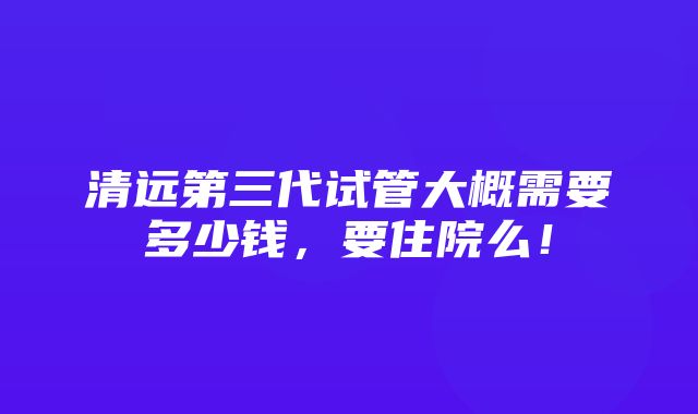 清远第三代试管大概需要多少钱，要住院么！