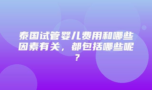 泰国试管婴儿费用和哪些因素有关，都包括哪些呢？