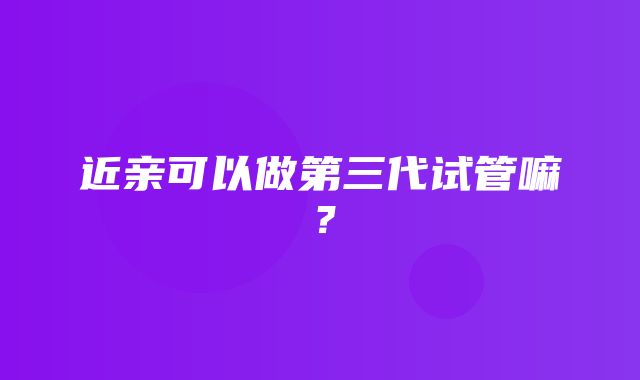 近亲可以做第三代试管嘛？