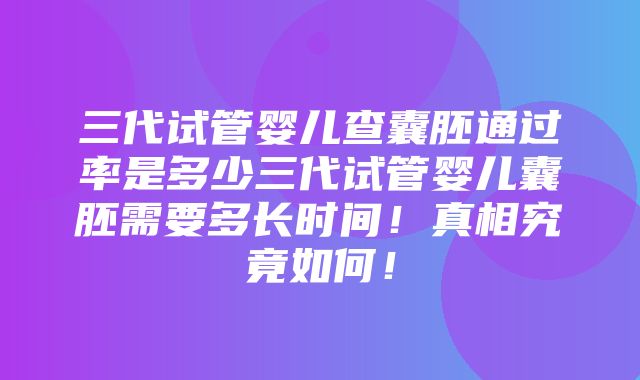 三代试管婴儿查囊胚通过率是多少三代试管婴儿囊胚需要多长时间！真相究竟如何！