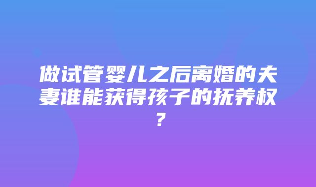 做试管婴儿之后离婚的夫妻谁能获得孩子的抚养权？