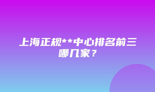 上海正规**中心排名前三哪几家？