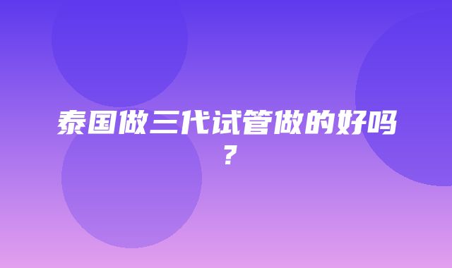 泰国做三代试管做的好吗？