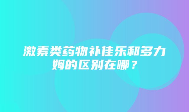 激素类药物补佳乐和多力姆的区别在哪？