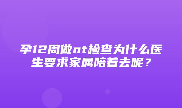 孕12周做nt检查为什么医生要求家属陪着去呢？