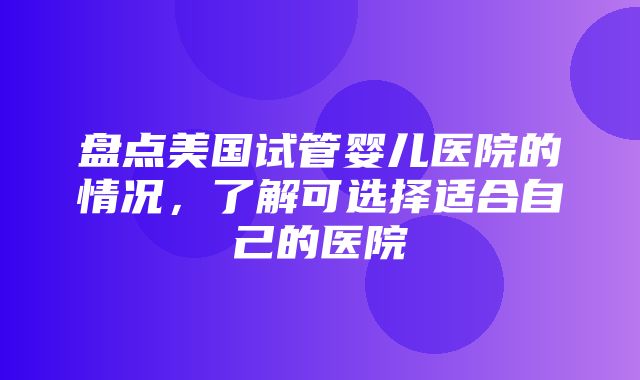 盘点美国试管婴儿医院的情况，了解可选择适合自己的医院