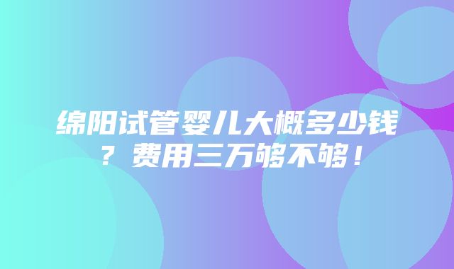 绵阳试管婴儿大概多少钱？费用三万够不够！