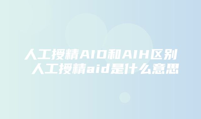 人工授精AID和AIH区别 人工授精aid是什么意思