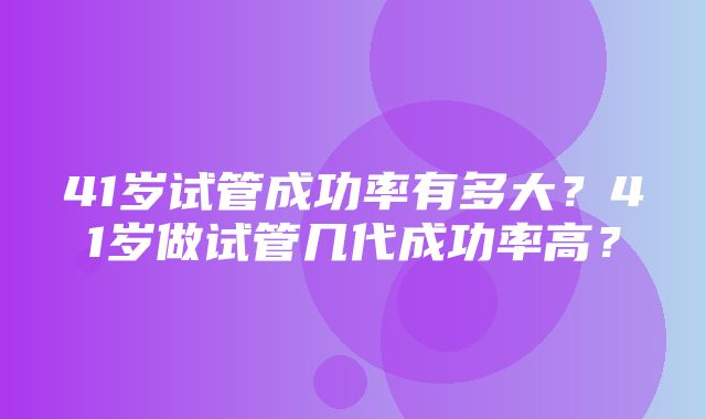 41岁试管成功率有多大？41岁做试管几代成功率高？