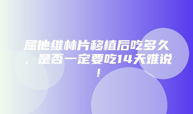 屈他维林片移植后吃多久，是否一定要吃14天难说！