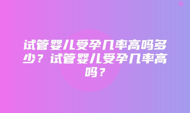 试管婴儿受孕几率高吗多少？试管婴儿受孕几率高吗？