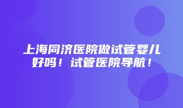 上海同济医院做试管婴儿好吗！试管医院导航！