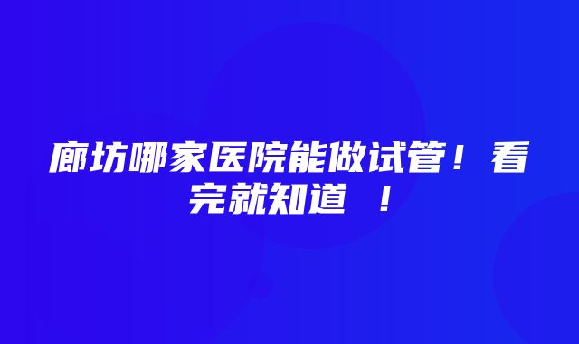 廊坊哪家医院能做试管！看完就知道 ！