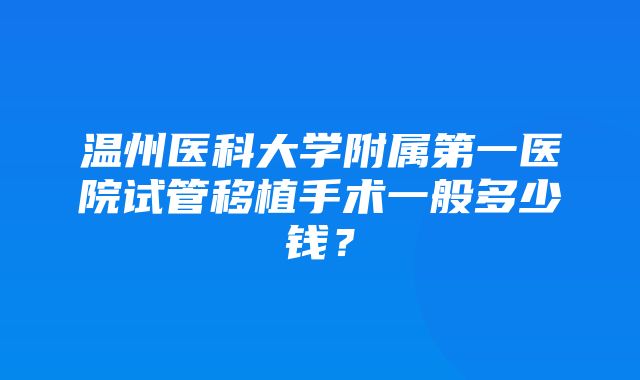 温州医科大学附属第一医院试管移植手术一般多少钱？