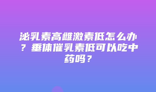 泌乳素高雌激素低怎么办？垂体催乳素低可以吃中药吗？