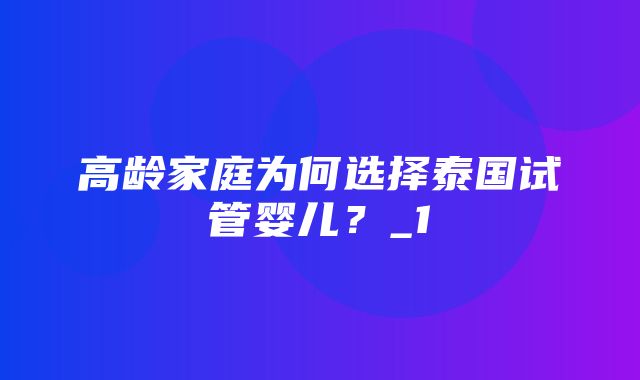 高龄家庭为何选择泰国试管婴儿？_1