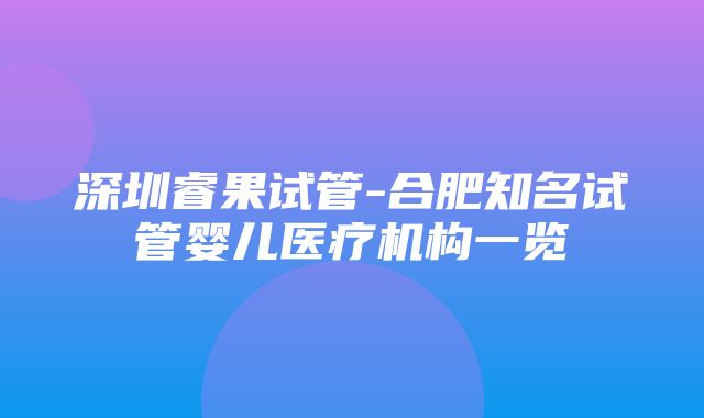 深圳睿果试管-合肥知名试管婴儿医疗机构一览