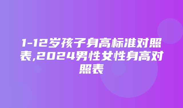 1-12岁孩子身高标准对照表,2024男性女性身高对照表