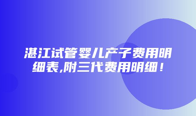 湛江试管婴儿产子费用明细表,附三代费用明细！