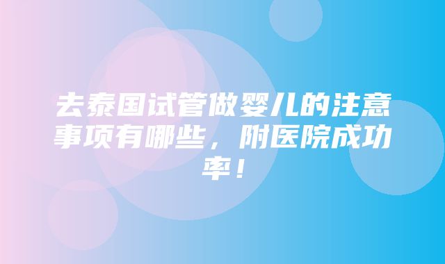 去泰国试管做婴儿的注意事项有哪些，附医院成功率！