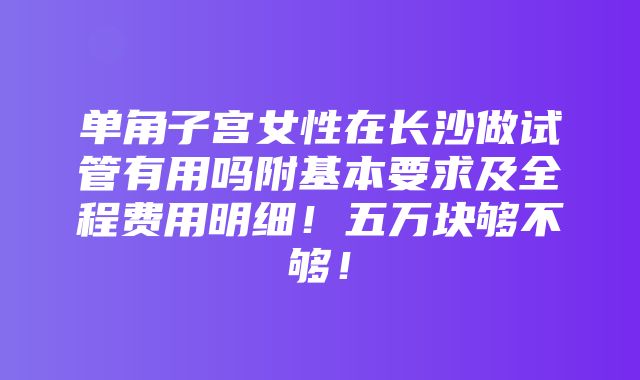 单角子宫女性在长沙做试管有用吗附基本要求及全程费用明细！五万块够不够！