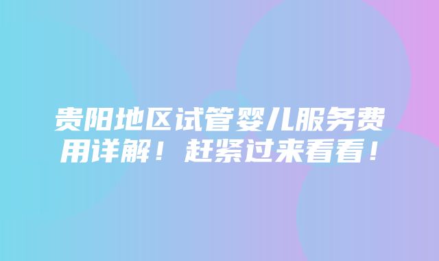 贵阳地区试管婴儿服务费用详解！赶紧过来看看！