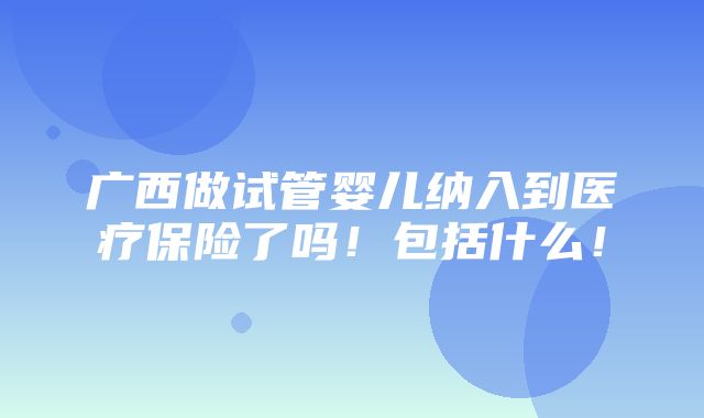 广西做试管婴儿纳入到医疗保险了吗！包括什么！