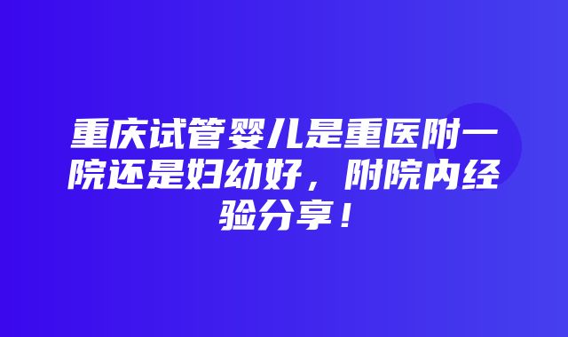 重庆试管婴儿是重医附一院还是妇幼好，附院内经验分享！