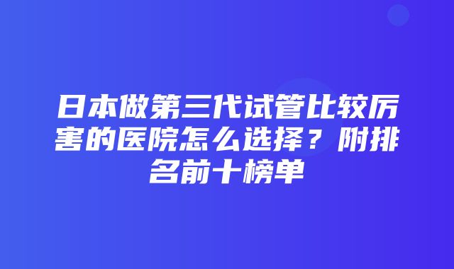 日本做第三代试管比较厉害的医院怎么选择？附排名前十榜单