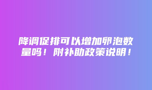 降调促排可以增加卵泡数量吗！附补助政策说明！