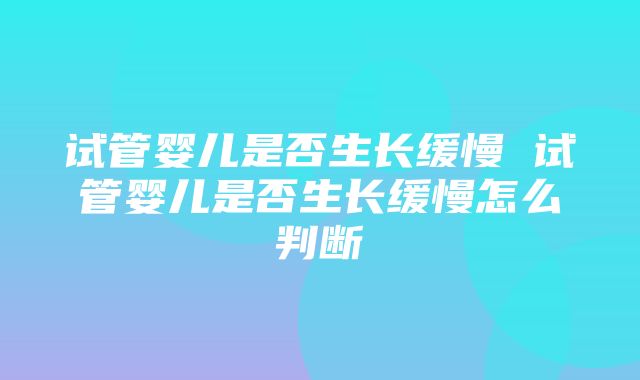 试管婴儿是否生长缓慢 试管婴儿是否生长缓慢怎么判断