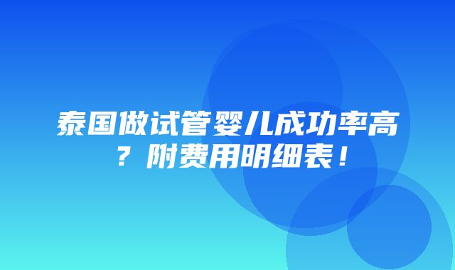 泰国做试管婴儿成功率高？附费用明细表！