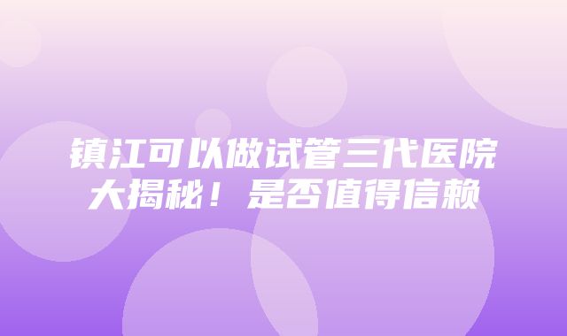 镇江可以做试管三代医院大揭秘！是否值得信赖