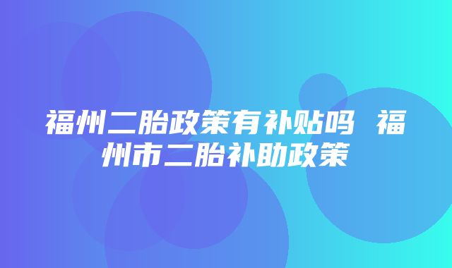 福州二胎政策有补贴吗 福州市二胎补助政策