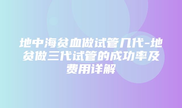 地中海贫血做试管几代-地贫做三代试管的成功率及费用详解