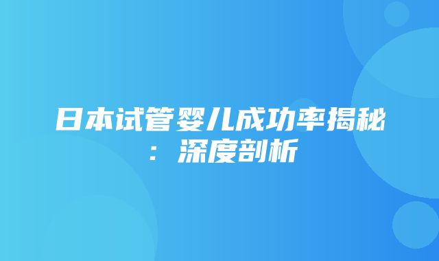 日本试管婴儿成功率揭秘：深度剖析