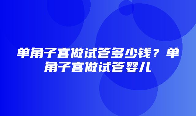 单角子宫做试管多少钱？单角子宫做试管婴儿