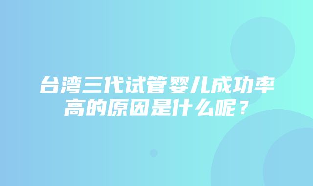 台湾三代试管婴儿成功率高的原因是什么呢？