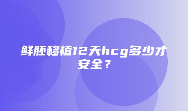 鲜胚移植12天hcg多少才安全？