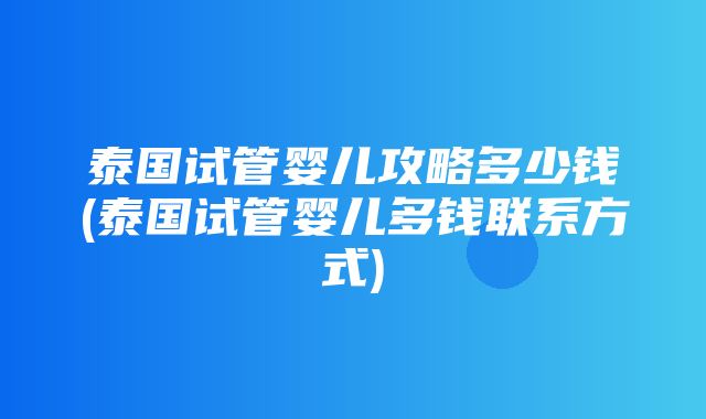 泰国试管婴儿攻略多少钱(泰国试管婴儿多钱联系方式)