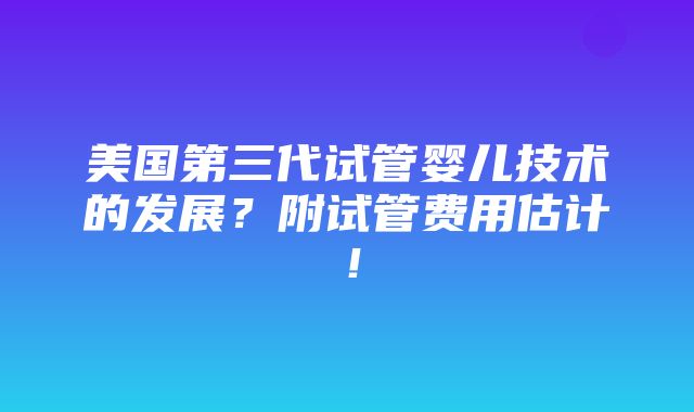 美国第三代试管婴儿技术的发展？附试管费用估计！