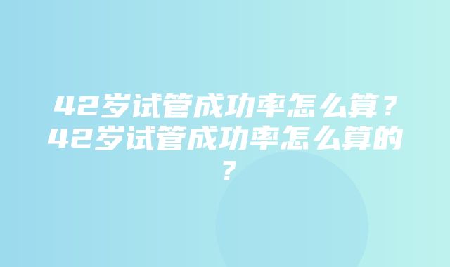 42岁试管成功率怎么算？42岁试管成功率怎么算的？