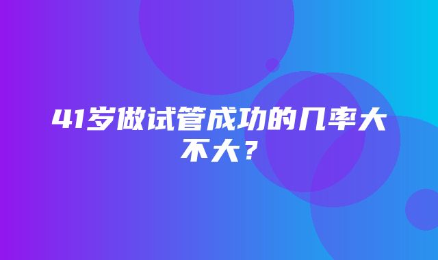 41岁做试管成功的几率大不大？