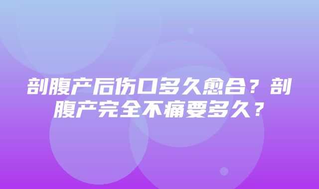 剖腹产后伤口多久愈合？剖腹产完全不痛要多久？