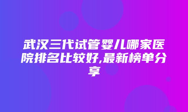 武汉三代试管婴儿哪家医院排名比较好,最新榜单分享