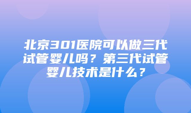 北京301医院可以做三代试管婴儿吗？第三代试管婴儿技术是什么？