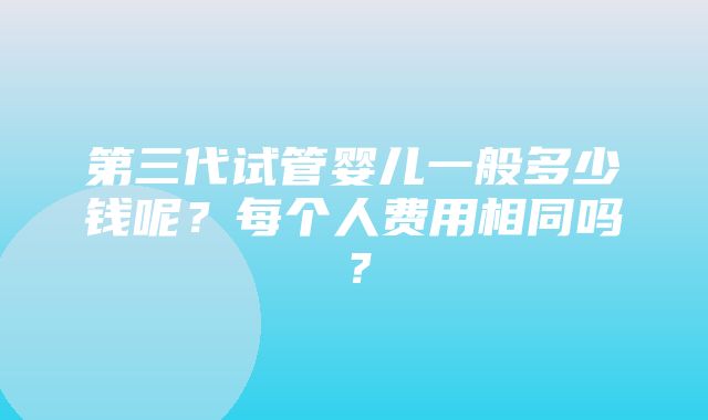 第三代试管婴儿一般多少钱呢？每个人费用相同吗？